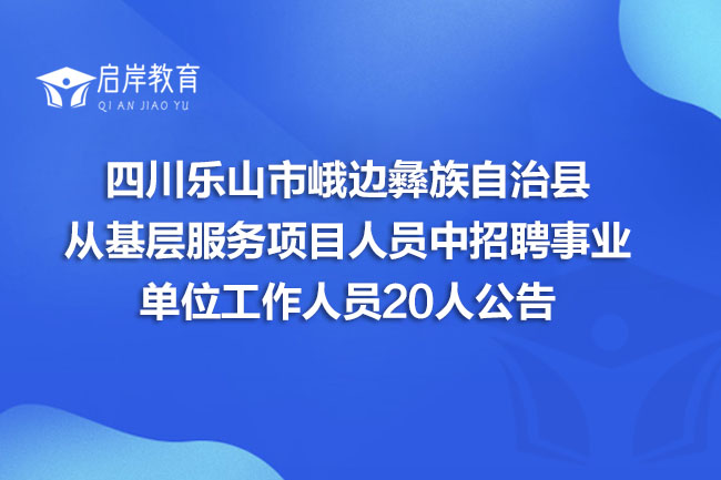 四川乐山市峨边彝族自治县从基层服务项目人员中招聘事业单位工作人员20人公告(图1)