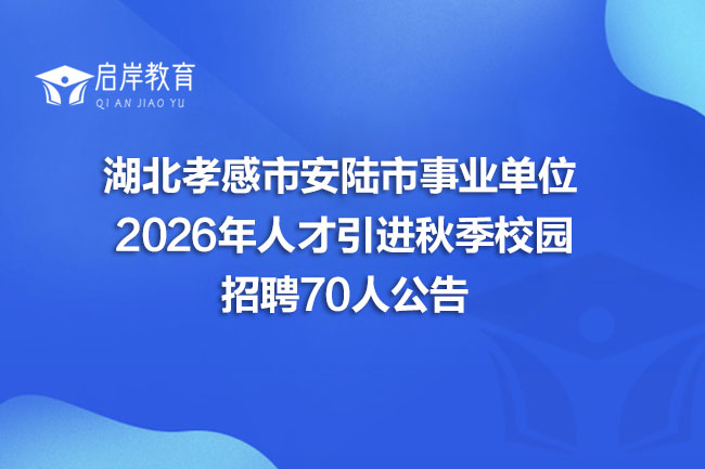 湖北孝感市安陆市事业单位 2026年人才引进秋季校园 招聘70人公告(图1)