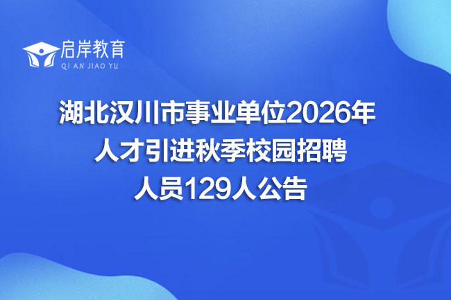 湖北汉川市事业单位2026年 人才引进秋季校园招聘 人员129人公告(图1)