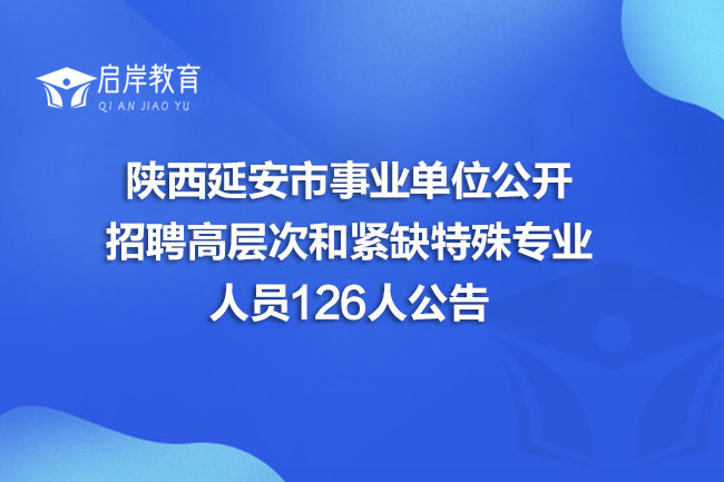 陕西延安市事业单位公开招聘高层次和紧缺特殊专业人员126人公告(图1)