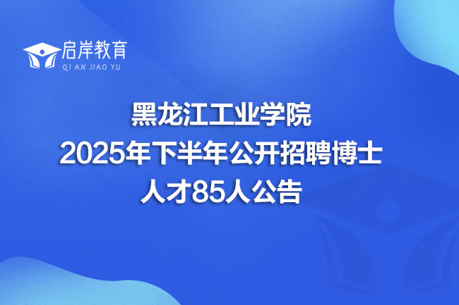 黑龙江工业学院2025年下半年公开招聘博士人才85人公告(图1)