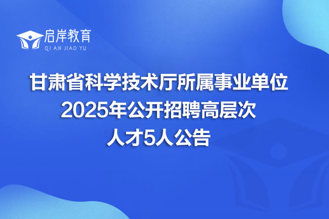 甘肃省科学技术厅所属事业单位 2025年公开招聘高层次 人才5人公告(图1)