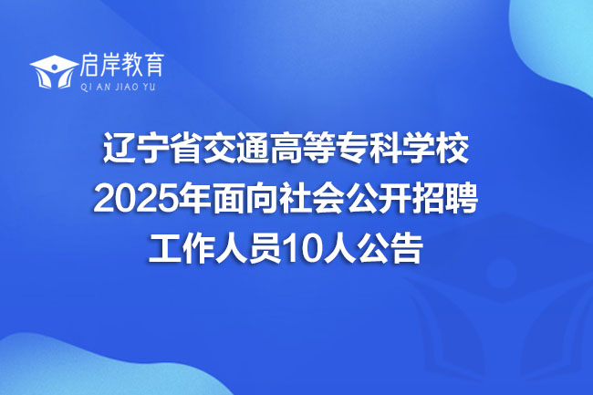 辽宁省交通高等专科学校 2025年面向社会公开招聘 工作人员10人公告