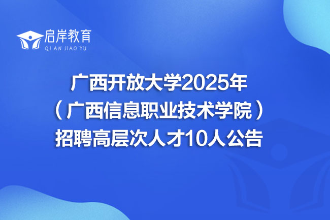 广西开放大学2025年 （广西信息职业技术学院） 招聘高层次人才10人公告(图1)
