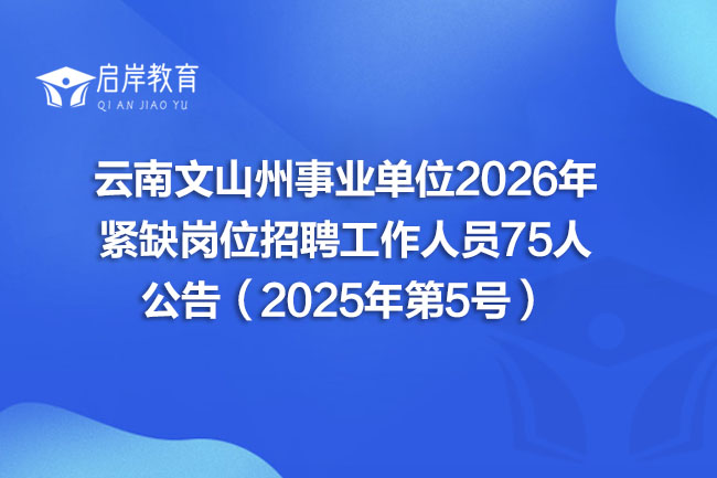 云南文山州事业单位2026年 紧缺岗位招聘工作人员75人 公告（2025年第5号）(图1)