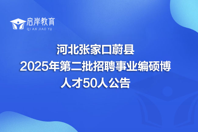 河北张家口蔚县 2025年第二批招聘事业编硕博 人才50人公告(图1)