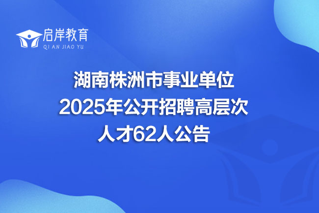 湖南株洲市事业单位 2025年公开招聘高层次 人才62人公告(图1) 湖南株洲市事业单位 2025年公开招聘高层次 人才62人公告(图1)