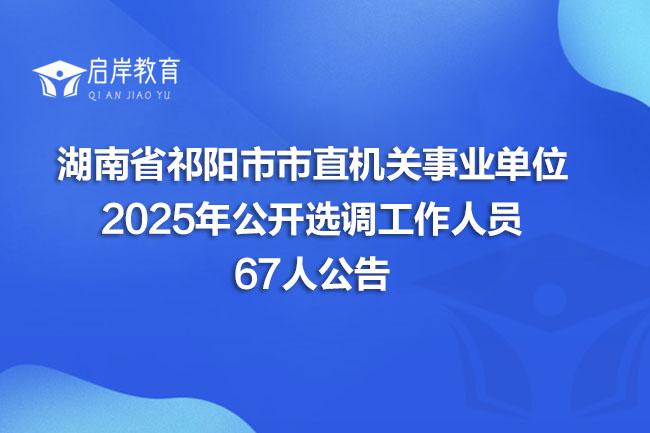 湖南省祁阳市市直机关事业单位 2025年公开选调工作人员 67人公告(图1)