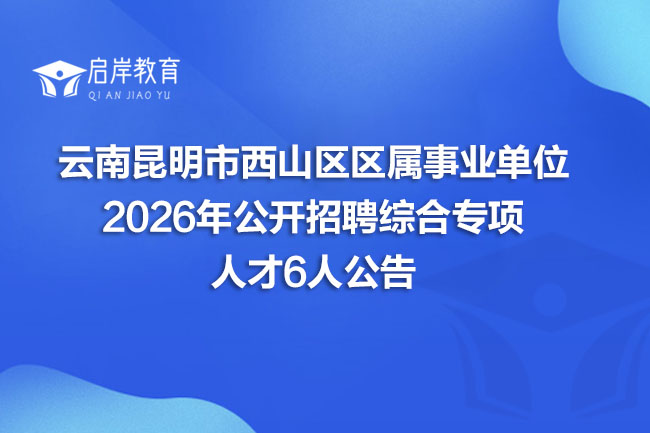 云南昆明市西山区区属事业单位 2026年公开招聘综合专项 人才6人公告(图1) 云南昆明市西山区区属事业单位 2026年公开招聘综合专项 人才6人公告(图1)