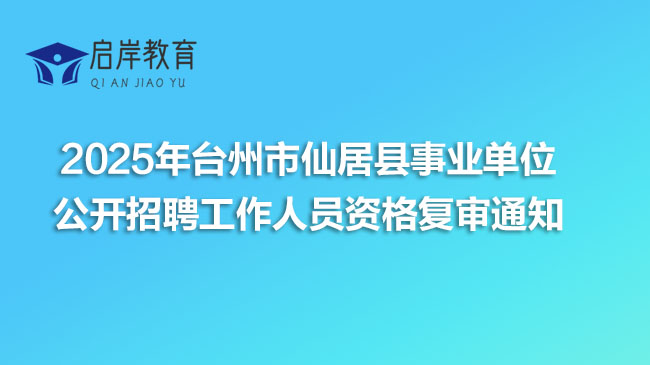 2025年台州市仙居县事业单位公开招聘工作人员资格复审通知