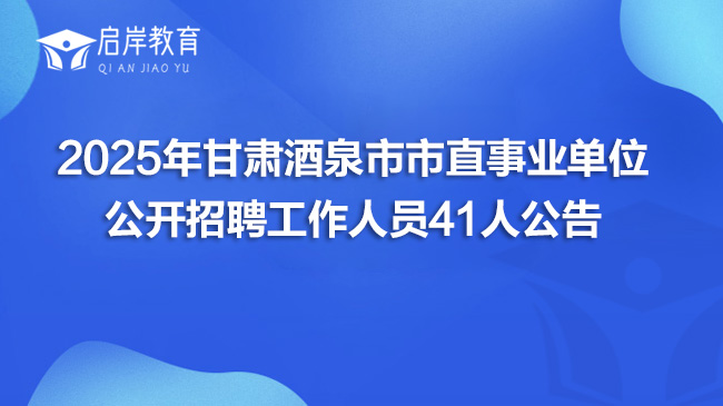 2025年甘肃酒泉市市直事业单位公开招聘工作人员41人公告